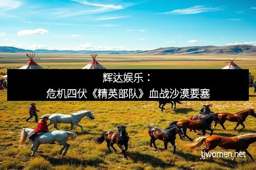 辉达娱乐：危机四伏《精英部队》血战沙漠要塞