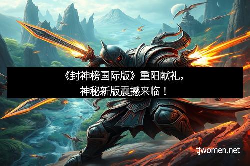 《封神榜国际版》重阳献礼，神秘新版震撼来临！