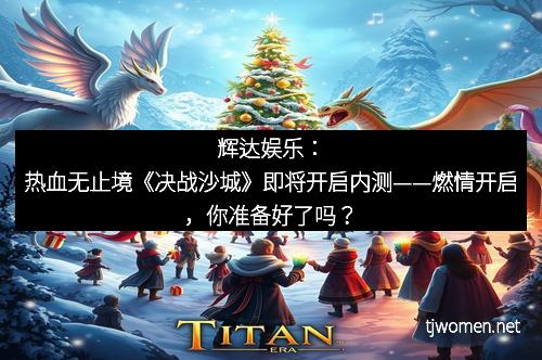 辉达娱乐：热血无止境《决战沙城》即将开启内测——燃情开启，你准备好了吗？