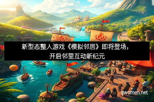 新型态整人游戏《模拟邻居》即将登场，开启邻里互动新纪元